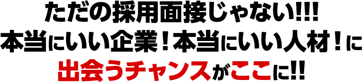 ただの採用面接じゃない!!!本当にいい企業！本当にいい人材！に出会うチャンスがここに!!